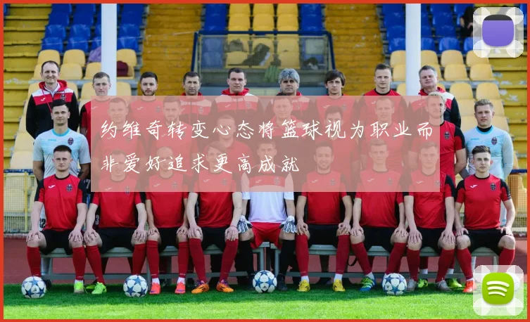 约维奇转变心态将篮球视为职业而非爱好追求更高成就