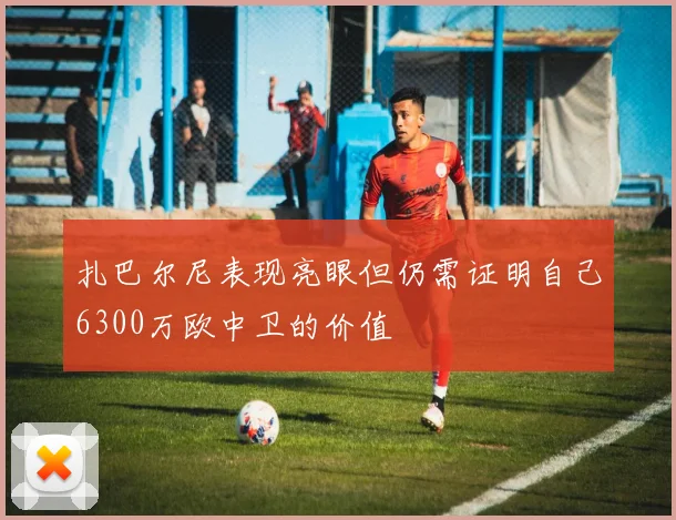 扎巴尔尼表现亮眼但仍需证明自己6300万欧中卫的价值