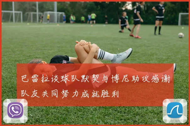 巴雷拉谈球队默契与博尼助攻感谢队友共同努力成就胜利