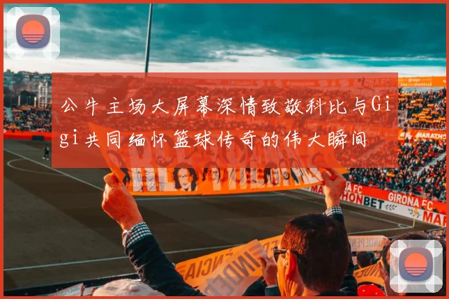 公牛主场大屏幕深情致敬科比与Gigi共同缅怀篮球传奇的伟大瞬间