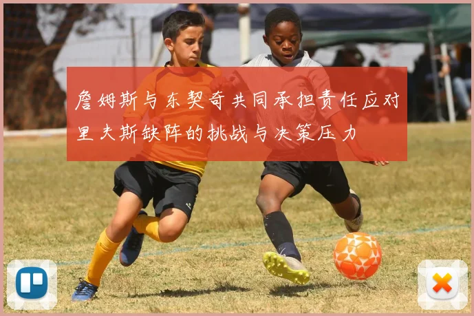 詹姆斯与东契奇共同承担责任应对里夫斯缺阵的挑战与决策压力