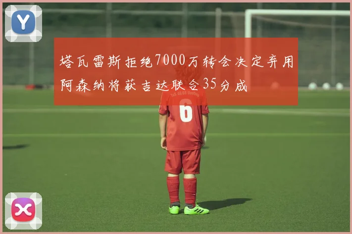 塔瓦雷斯拒绝7000万转会决定弃用阿森纳将获吉达联合35分成