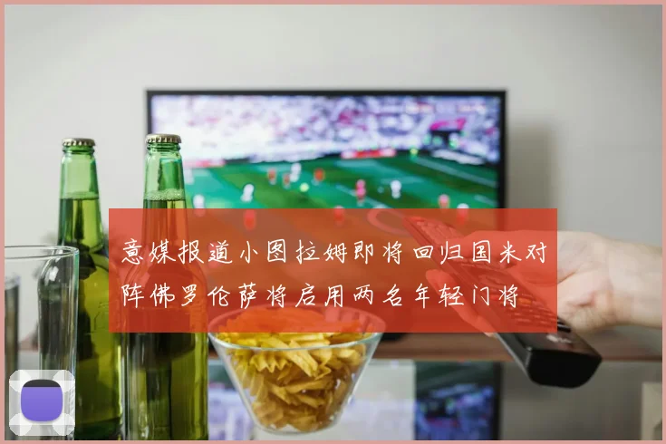 意媒报道小图拉姆即将回归国米对阵佛罗伦萨将启用两名年轻门将