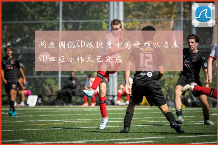 网友调侃KD叛投勇士感受难以言表KD回应小作文已完成