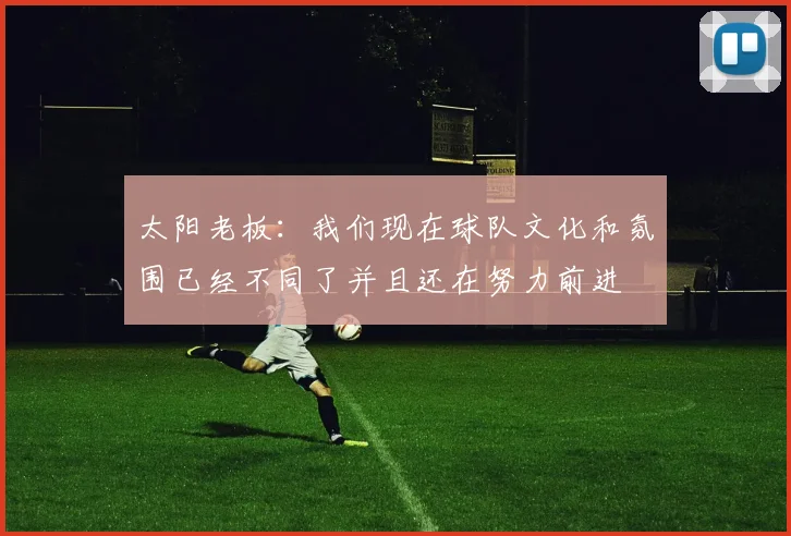 太阳老板：我们现在球队文化和氛围已经不同了并且还在努力前进