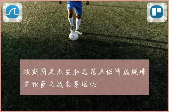 埃斯图皮尼安和恩昆库伤情成疑佛罗伦萨之战前景堪忧