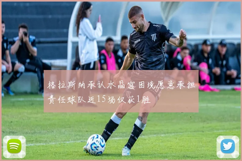 格拉斯纳承认水晶宫困境愿意承担责任球队近15场仅获1胜