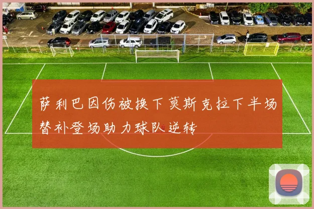 萨利巴因伤被换下莫斯克拉下半场替补登场助力球队逆转