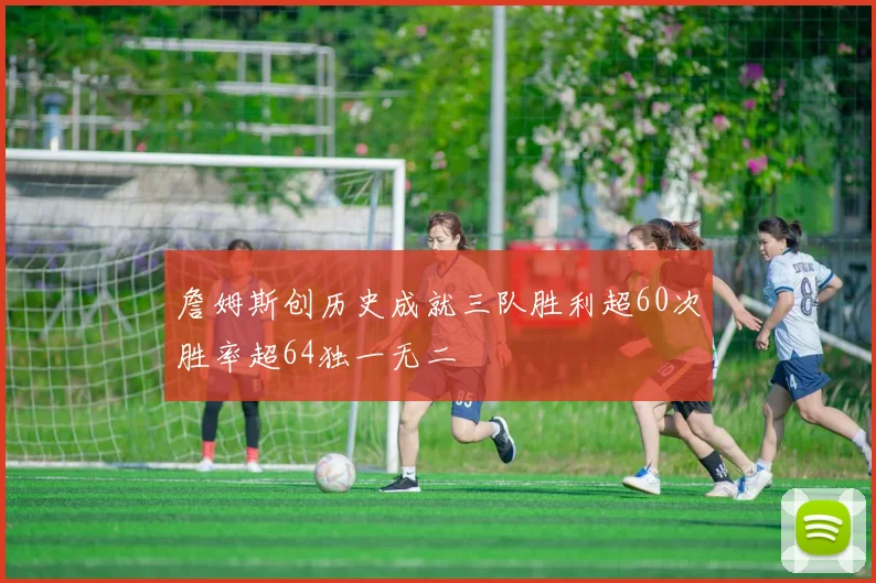 詹姆斯创历史成就三队胜利超60次胜率超64独一无二