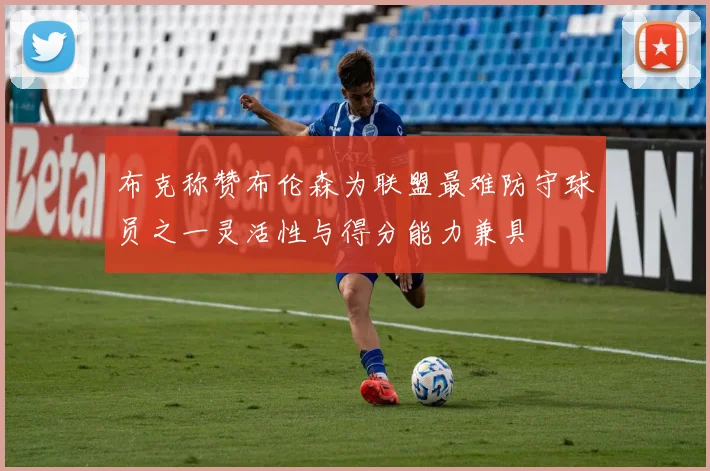 布克称赞布伦森为联盟最难防守球员之一灵活性与得分能力兼具