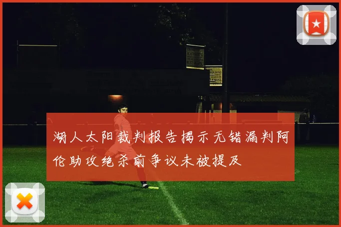 湖人太阳裁判报告揭示无错漏判阿伦助攻绝杀前争议未被提及