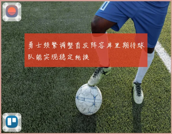 勇士频繁调整首发阵容库里期待球队能实现稳定轮换