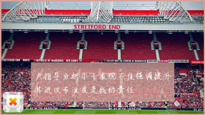 卢指导分析小卡表现不佳强调提升其进攻专注度是我的责任