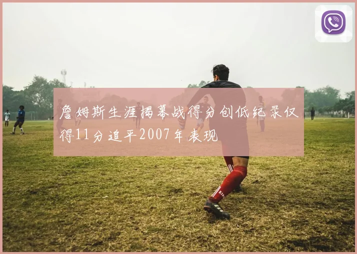 詹姆斯生涯揭幕战得分创低纪录仅得11分追平2007年表现