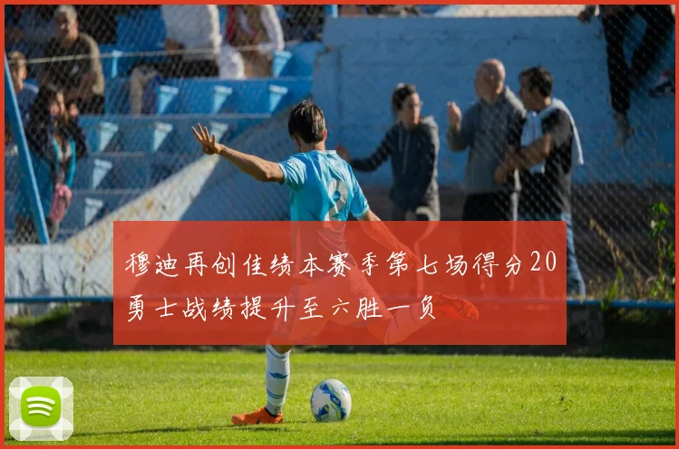 穆迪再创佳绩本赛季第七场得分20勇士战绩提升至六胜一负