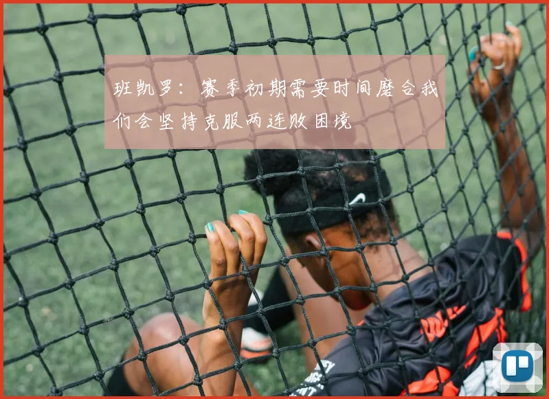 班凯罗：赛季初期需要时间磨合我们会坚持克服两连败困境