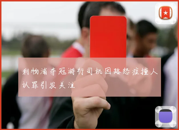 利物浦夺冠游行司机因路怒症撞人认罪引发关注