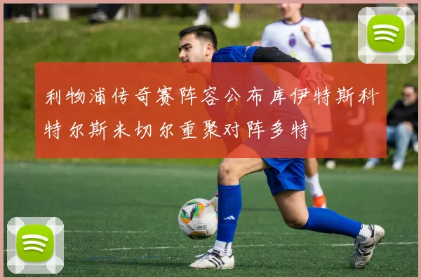 利物浦传奇赛阵容公布库伊特斯科特尔斯米切尔重聚对阵多特