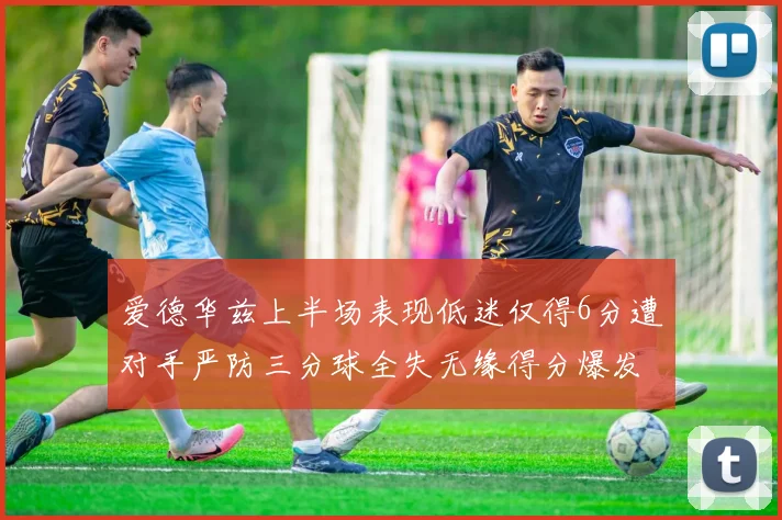 爱德华兹上半场表现低迷仅得6分遭对手严防三分球全失无缘得分爆发