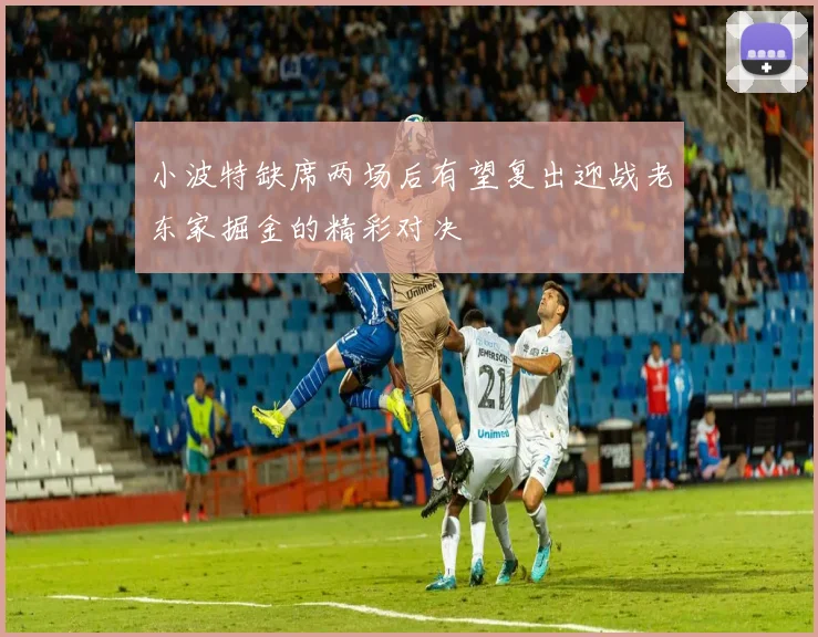 小波特缺席两场后有望复出迎战老东家掘金的精彩对决