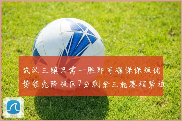 武汉三镇只需一胜即可确保保级优势领先降级区7分剩余三轮赛程紧迫