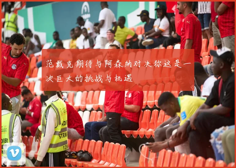 范戴克期待与阿森纳对决称这是一次巨大的挑战与机遇