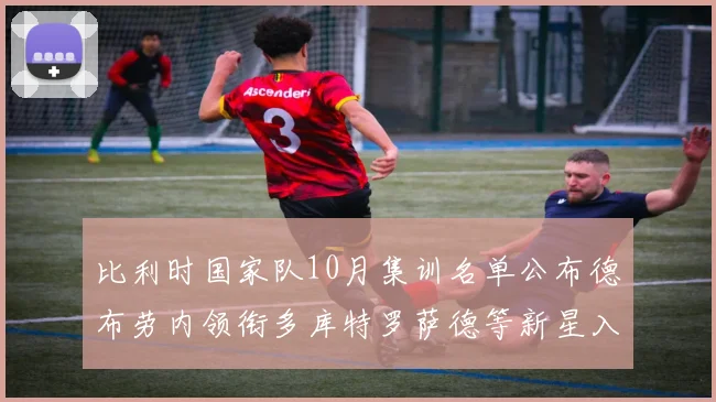 比利时国家队10月集训名单公布德布劳内领衔多库特罗萨德等新星入选
