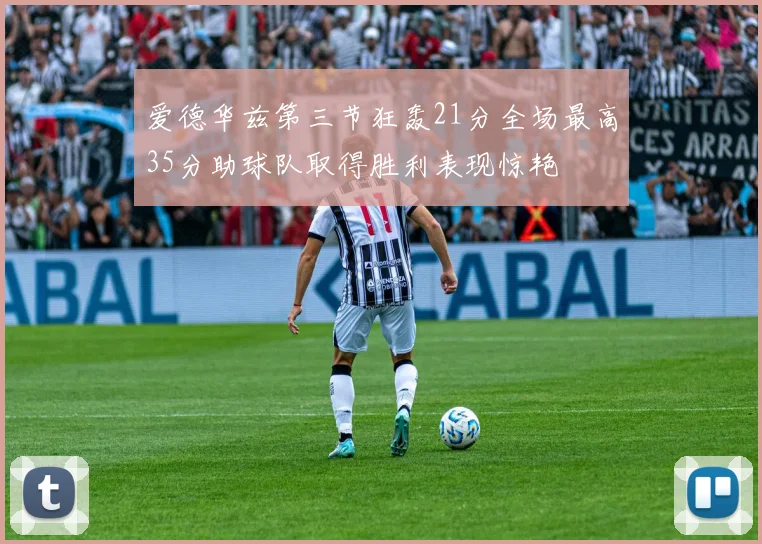 爱德华兹第三节狂轰21分全场最高35分助球队取得胜利表现惊艳