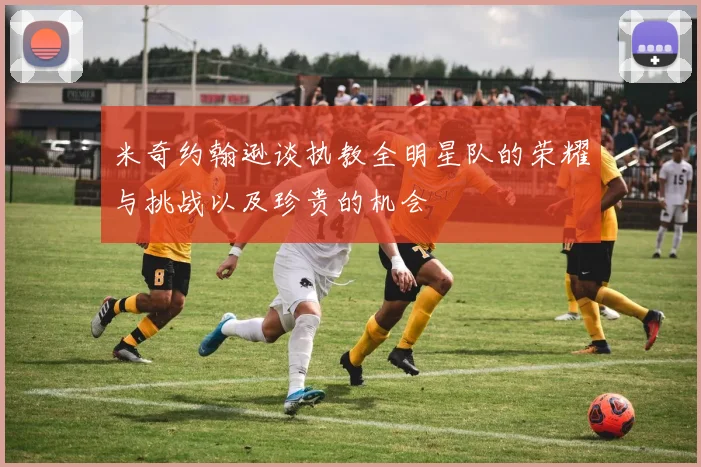 米奇约翰逊谈执教全明星队的荣耀与挑战以及珍贵的机会