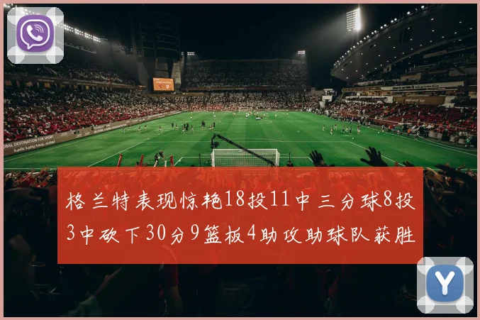 格兰特表现惊艳18投11中三分球8投3中砍下30分9篮板4助攻助球队获胜