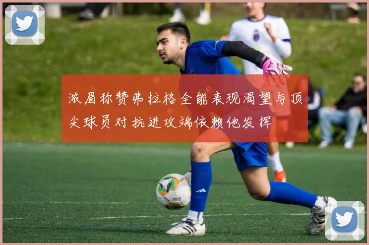 浓眉称赞弗拉格全能表现渴望与顶尖球员对抗进攻端依赖他发挥
