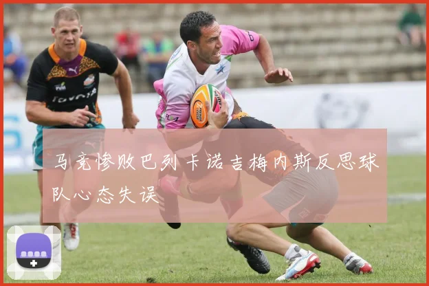 马竞惨败巴列卡诺吉梅内斯反思球队心态失误