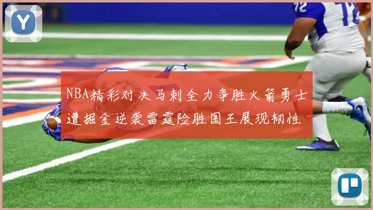NBA精彩对决马刺全力争胜火箭勇士遭掘金逆袭雷霆险胜国王展现韧性