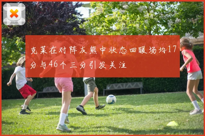 克莱在对阵灰熊中状态回暖场均17分与46个三分引发关注