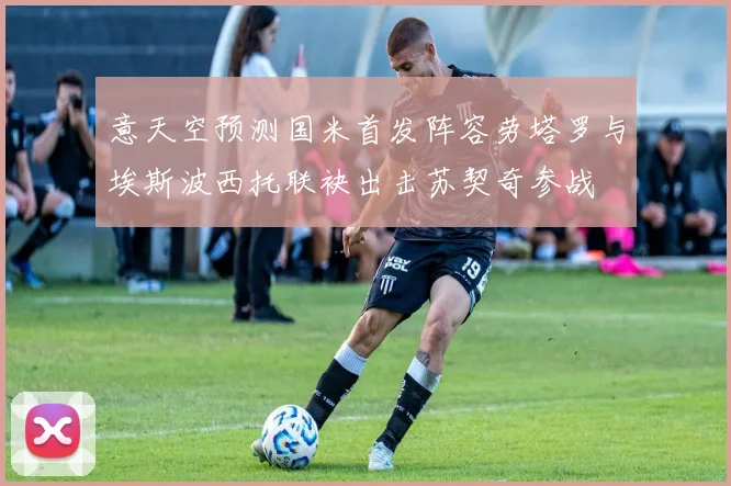 意天空预测国米首发阵容劳塔罗与埃斯波西托联袂出击苏契奇参战