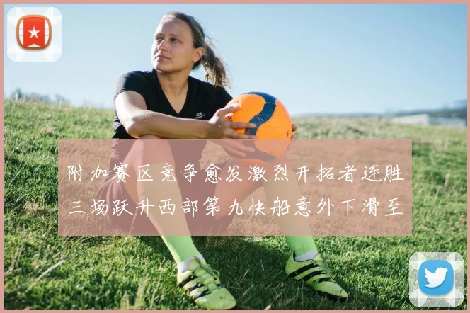附加赛区竞争愈发激烈开拓者连胜三场跃升西部第九快船意外下滑至第十