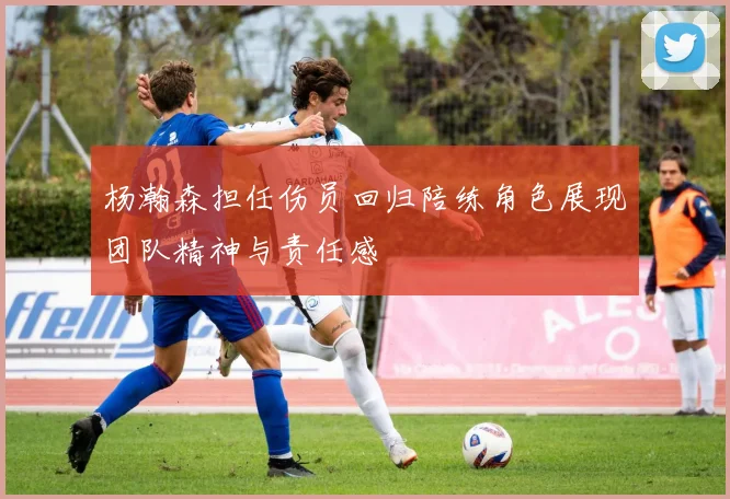 杨瀚森担任伤员回归陪练角色展现团队精神与责任感