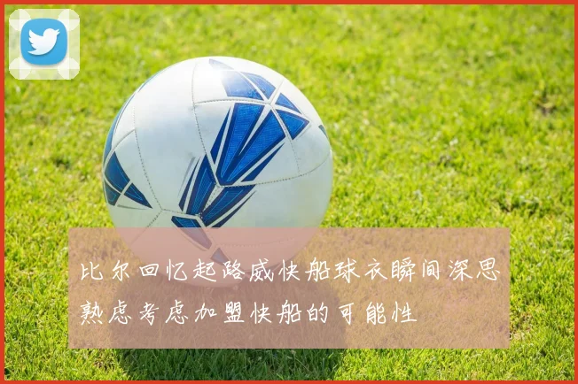 比尔回忆起路威快船球衣瞬间深思熟虑考虑加盟快船的可能性