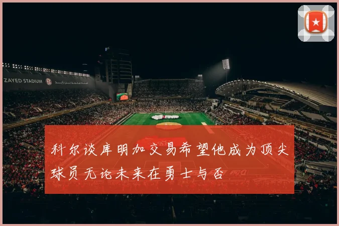 科尔谈库明加交易希望他成为顶尖球员无论未来在勇士与否