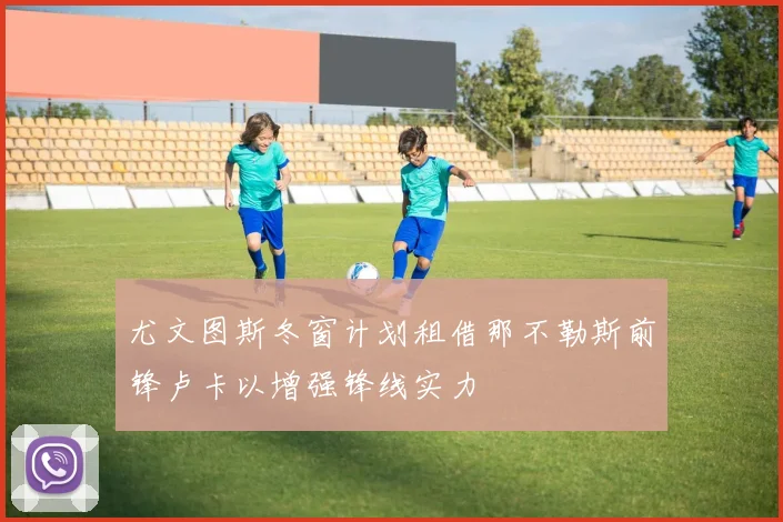 尤文图斯冬窗计划租借那不勒斯前锋卢卡以增强锋线实力