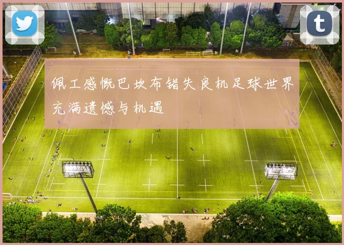 佩工感慨巴坎布错失良机足球世界充满遗憾与机遇