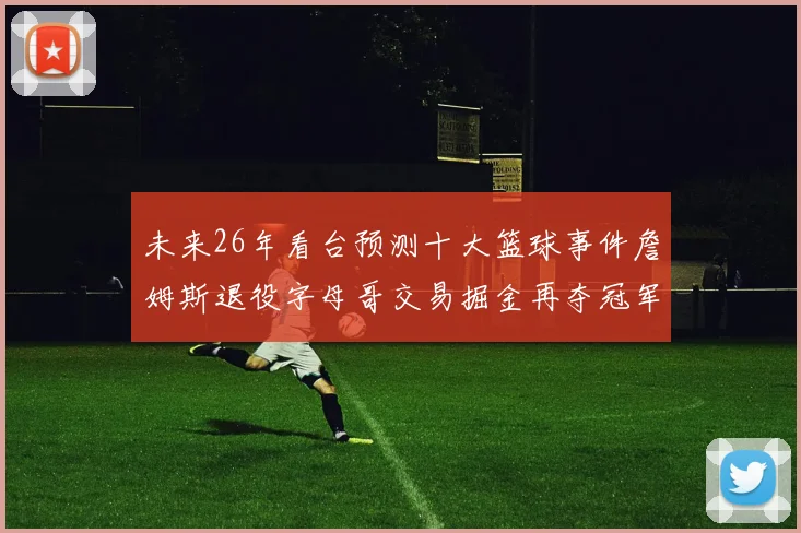 未来26年看台预测十大篮球事件詹姆斯退役字母哥交易掘金再夺冠军