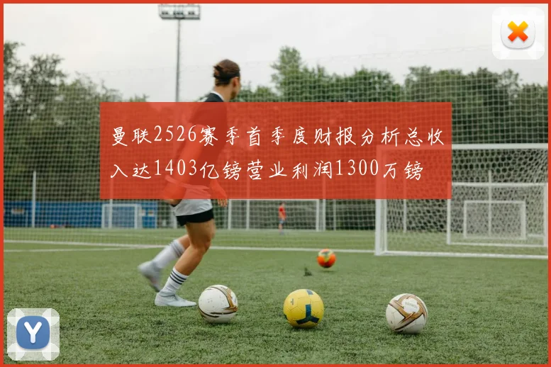 曼联2526赛季首季度财报分析总收入达1403亿镑营业利润1300万镑
