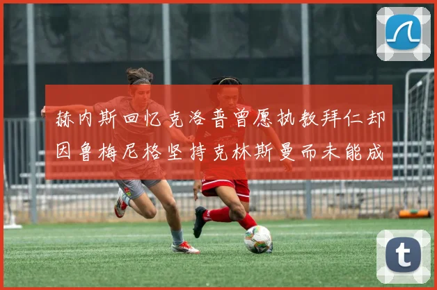 赫内斯回忆克洛普曾愿执教拜仁却因鲁梅尼格坚持克林斯曼而未能成行