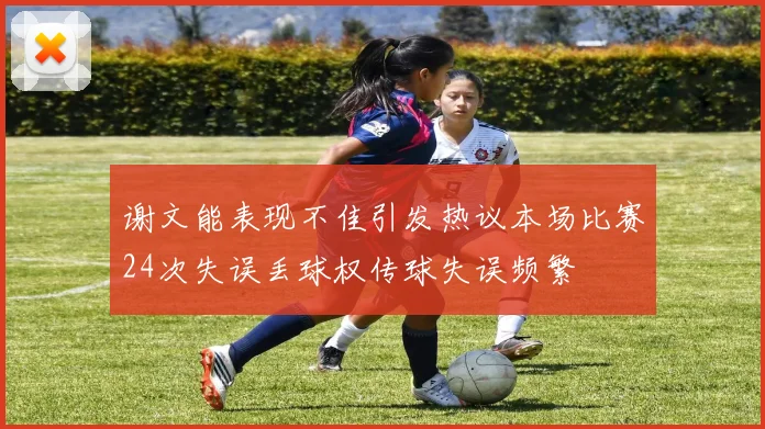 谢文能表现不佳引发热议本场比赛24次失误丢球权传球失误频繁