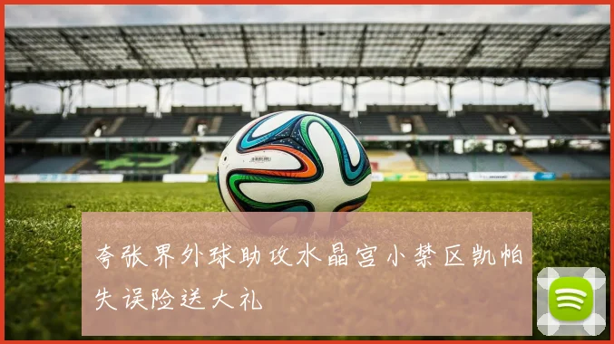 夸张界外球助攻水晶宫小禁区凯帕失误险送大礼