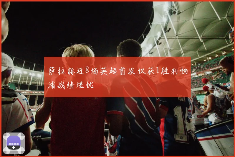 萨拉赫近8场英超首发仅获1胜利物浦战绩堪忧