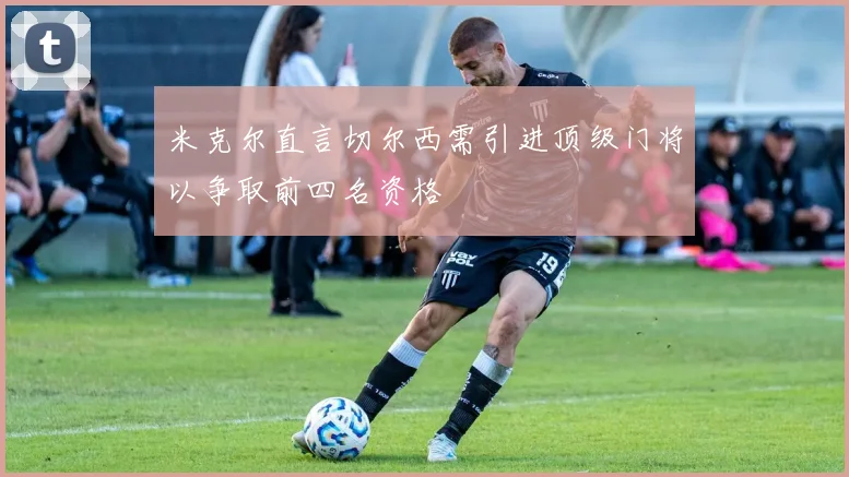 米克尔直言切尔西需引进顶级门将以争取前四名资格