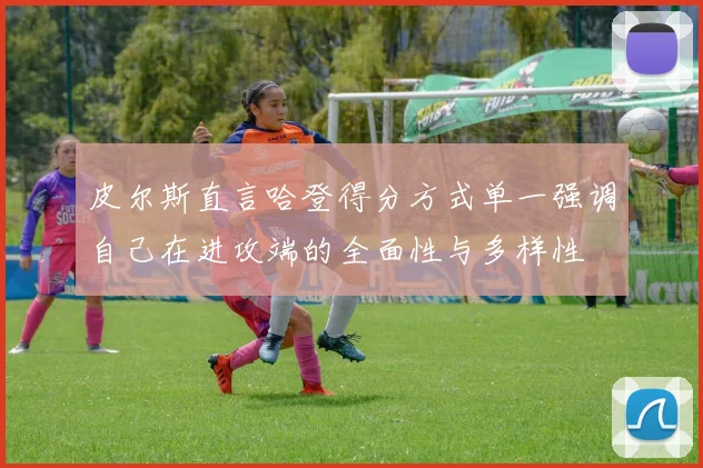 皮尔斯直言哈登得分方式单一强调自己在进攻端的全面性与多样性