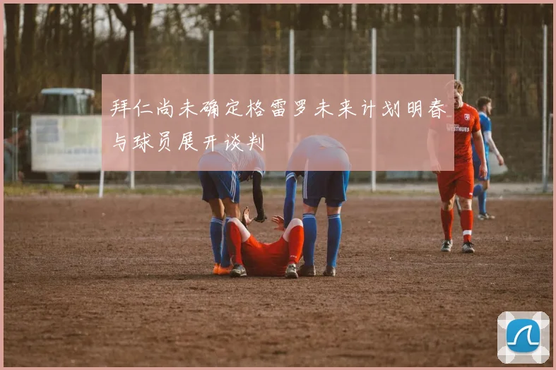 拜仁尚未确定格雷罗未来计划明春与球员展开谈判
